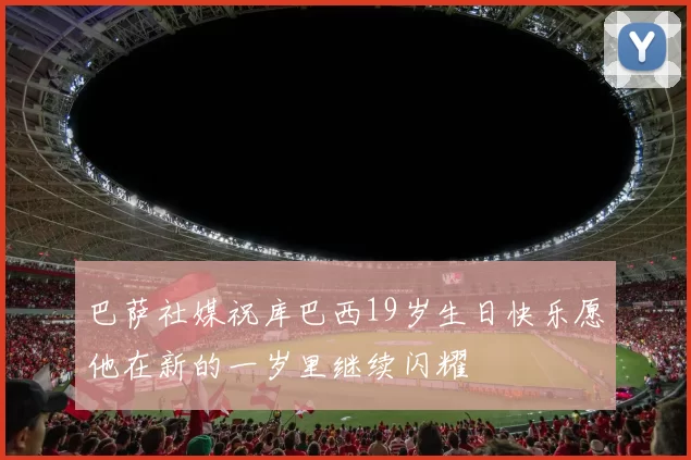 巴萨社媒祝库巴西19岁生日快乐愿他在新的一岁里继续闪耀