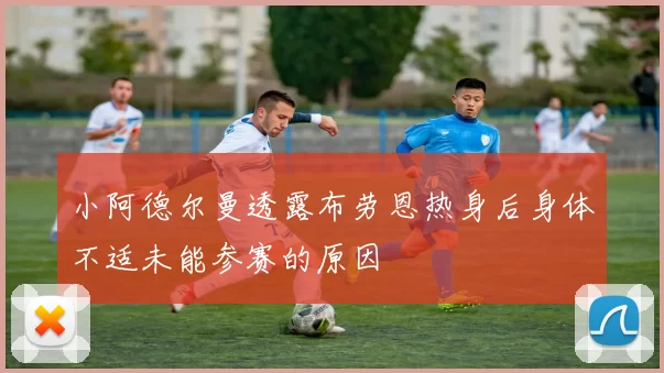 小阿德尔曼透露布劳恩热身后身体不适未能参赛的原因