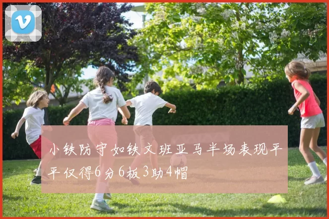 小铁防守如铁文班亚马半场表现平平仅得6分6板3助4帽