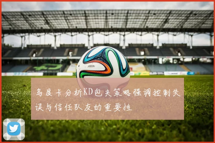 乌度卡分析KD包夹策略强调控制失误与信任队友的重要性