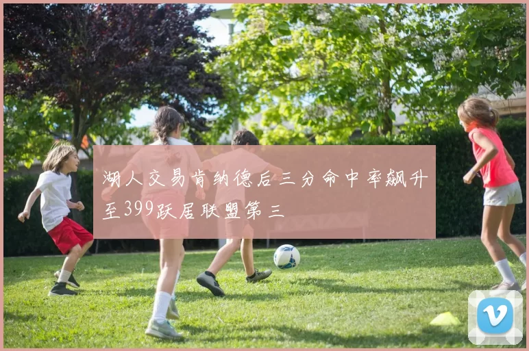 湖人交易肯纳德后三分命中率飙升至399跃居联盟第三
