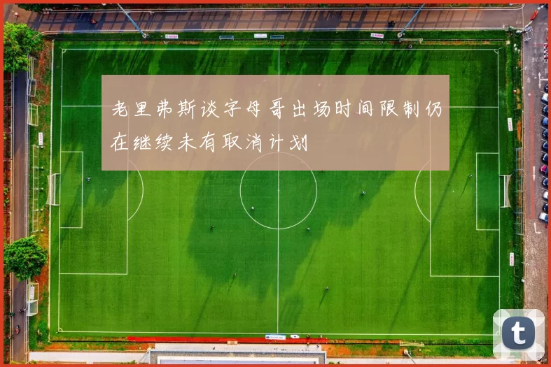 老里弗斯谈字母哥出场时间限制仍在继续未有取消计划