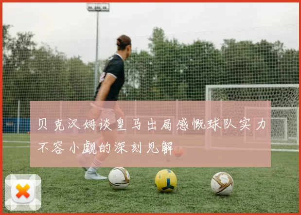 贝克汉姆谈皇马出局感慨球队实力不容小觑的深刻见解