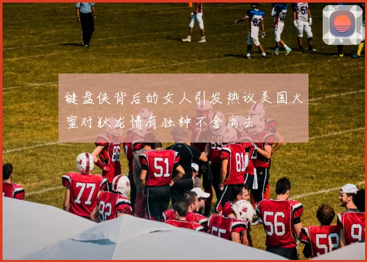 键盘侠背后的女人引发热议美国火蜜对狄龙情有独钟不舍离去
