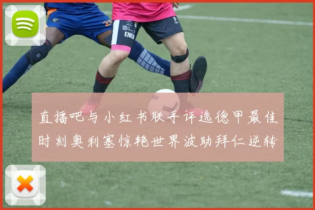 直播吧与小红书联手评选德甲最佳时刻奥利塞惊艳世界波助拜仁逆转胜利