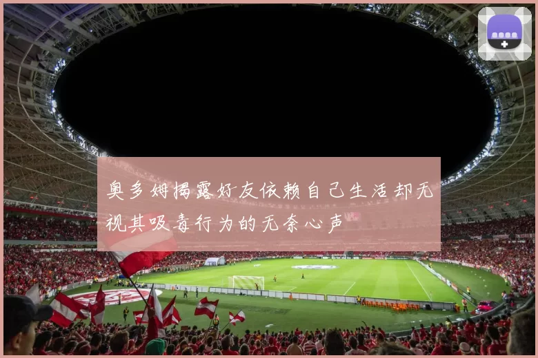 奥多姆揭露好友依赖自己生活却无视其吸毒行为的无奈心声