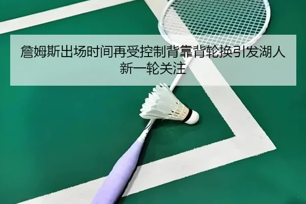 詹姆斯出场时间再受控制背靠背轮换引发湖人新一轮关注(kaiyun)